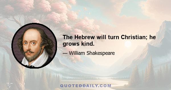 The Hebrew will turn Christian; he grows kind.