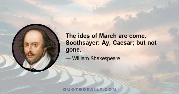 The ides of March are come. Soothsayer: Ay, Caesar; but not gone.