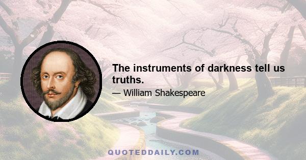 The instruments of darkness tell us truths.