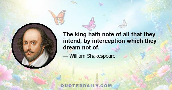 The king hath note of all that they intend, by interception which they dream not of.