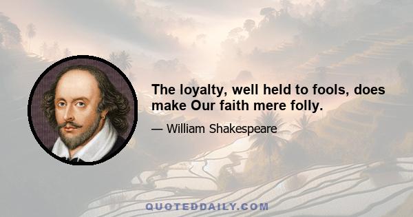 The loyalty, well held to fools, does make Our faith mere folly.