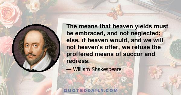 The means that heaven yields must be embraced, and not neglected; else, if heaven would, and we will not heaven's offer, we refuse the proffered means of succor and redress.