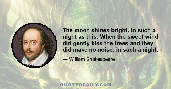 The moon shines bright. In such a night as this. When the sweet wind did gently kiss the trees and they did make no noise, in such a night.