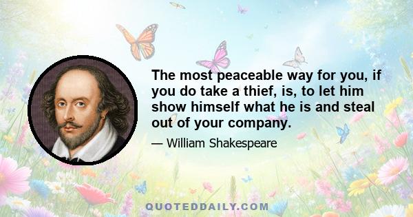 The most peaceable way for you, if you do take a thief, is, to let him show himself what he is and steal out of your company.