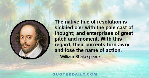 The native hue of resolution is sicklied o'er with the pale cast of thought; and enterprises of great pitch and moment, With this regard, their currents turn awry, and lose the name of action.