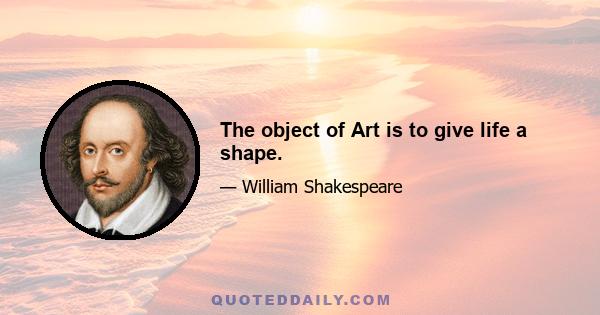 The object of Art is to give life a shape.