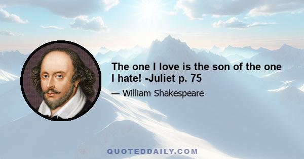 The one I love is the son of the one I hate! -Juliet p. 75