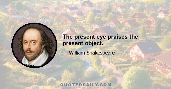 The present eye praises the present object.