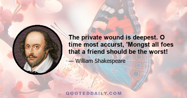 The private wound is deepest. O time most accurst, 'Mongst all foes that a friend should be the worst!