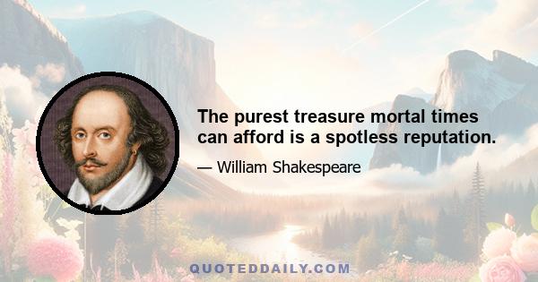 The purest treasure mortal times can afford is a spotless reputation.