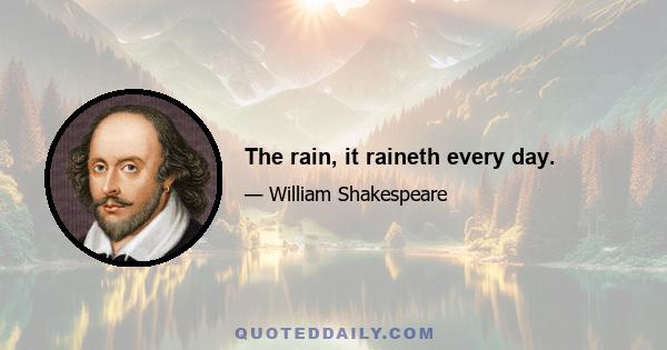 The rain, it raineth every day.