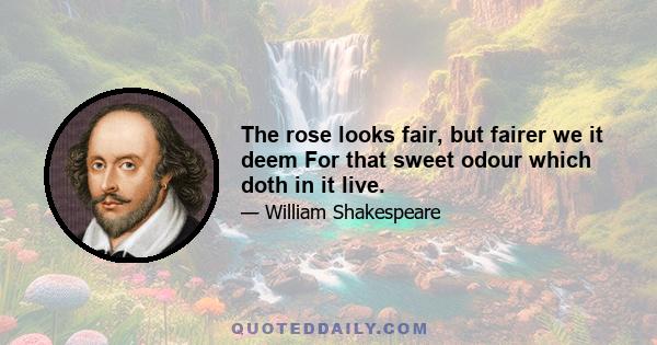 The rose looks fair, but fairer we it deem For that sweet odour which doth in it live.