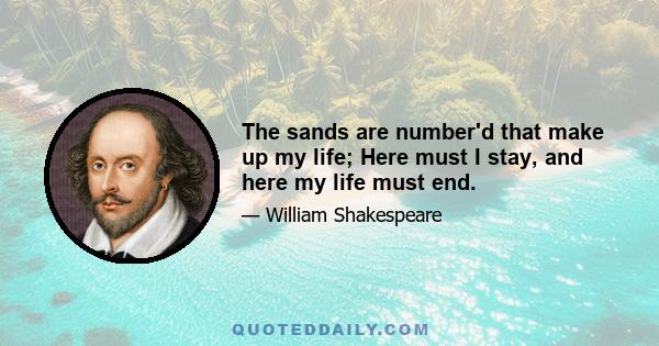 The sands are number'd that make up my life; Here must I stay, and here my life must end.