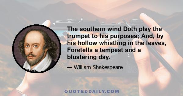 The southern wind Doth play the trumpet to his purposes; And, by his hollow whistling in the leaves, Foretells a tempest and a blustering day.