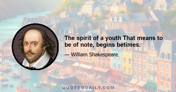 The spirit of a youth That means to be of note, begins betimes.