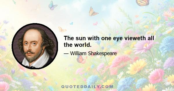 The sun with one eye vieweth all the world.