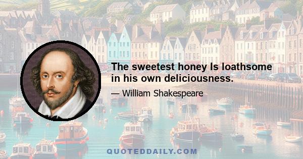 The sweetest honey Is loathsome in his own deliciousness.