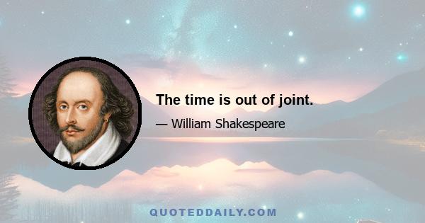 The time is out of joint.