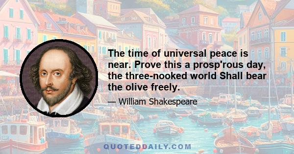 The time of universal peace is near. Prove this a prosp'rous day, the three-nooked world Shall bear the olive freely.