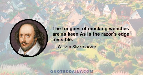 The tongues of mocking wenches are as keen As is the razor's edge invisible.