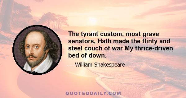 The tyrant custom, most grave senators, Hath made the flinty and steel couch of war My thrice-driven bed of down.