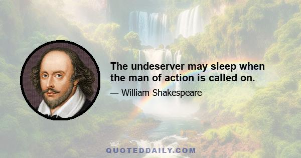 The undeserver may sleep when the man of action is called on.