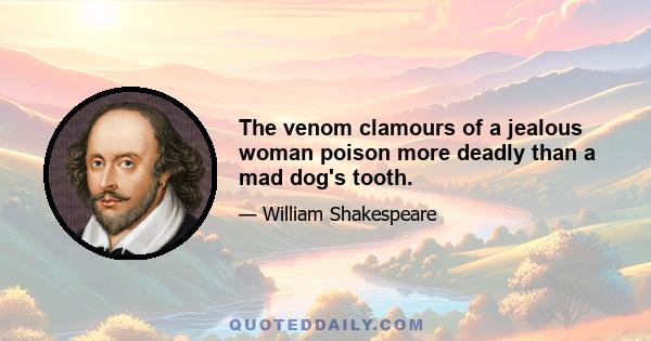 The venom clamours of a jealous woman poison more deadly than a mad dog's tooth.