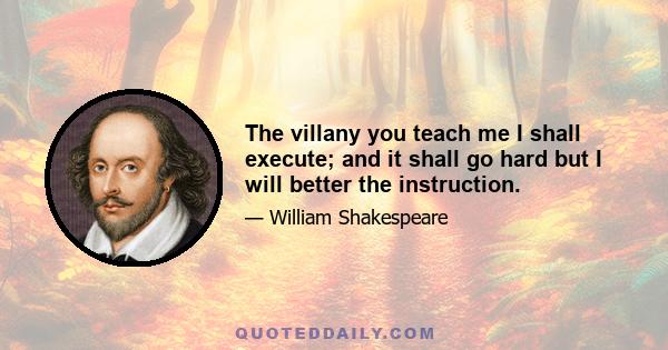 The villany you teach me I shall execute; and it shall go hard but I will better the instruction.