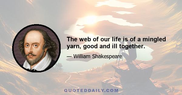 The web of our life is of a mingled yarn, good and ill together.