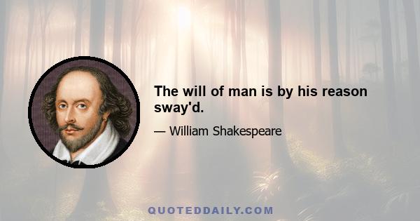 The will of man is by his reason sway'd.