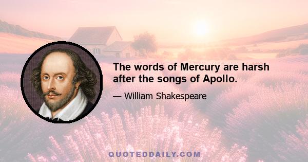 The words of Mercury are harsh after the songs of Apollo.