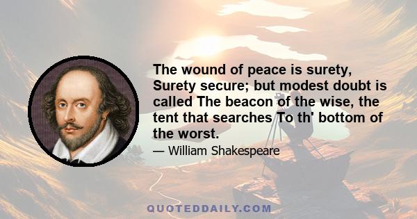 The wound of peace is surety, Surety secure; but modest doubt is called The beacon of the wise, the tent that searches To th' bottom of the worst.