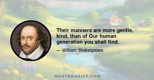 Their manners are more gentle, kind, than of Our human generation you shall find.