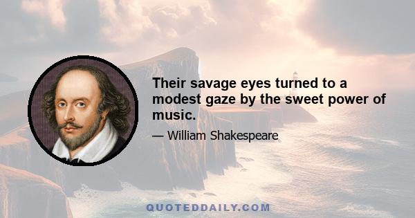 Their savage eyes turned to a modest gaze by the sweet power of music.