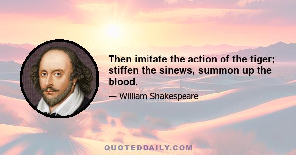 Then imitate the action of the tiger; stiffen the sinews, summon up the blood.