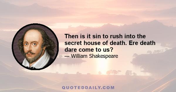 Then is it sin to rush into the secret house of death. Ere death dare come to us?