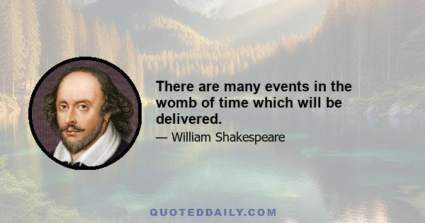 There are many events in the womb of time which will be delivered.