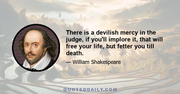 There is a devilish mercy in the judge, if you'll implore it, that will free your life, but fetter you till death.