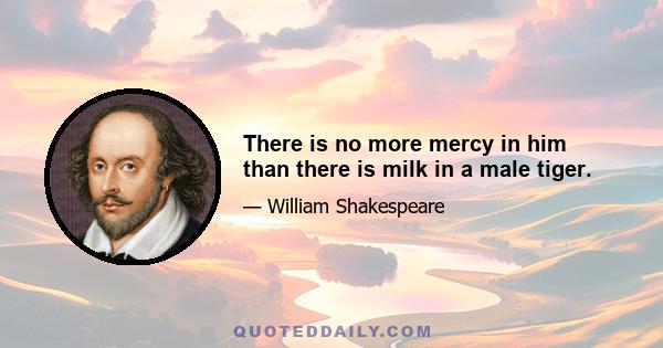 There is no more mercy in him than there is milk in a male tiger.