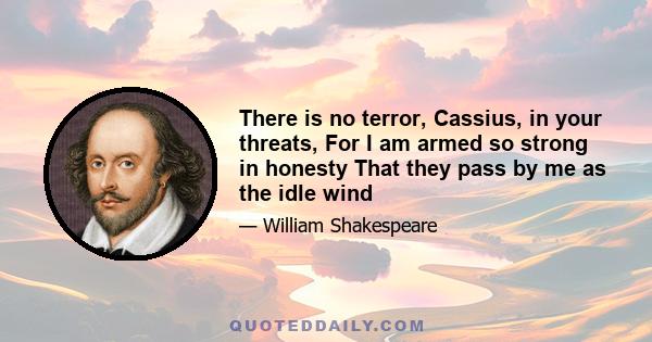 There is no terror, Cassius, in your threats, For I am armed so strong in honesty That they pass by me as the idle wind