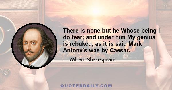 There is none but he Whose being I do fear; and under him My genius is rebuked, as it is said Mark Antony's was by Caesar.