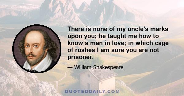 There is none of my uncle's marks upon you; he taught me how to know a man in love; in which cage of rushes I am sure you are not prisoner.