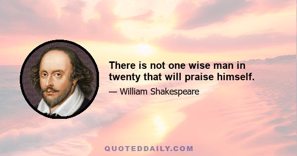 There is not one wise man in twenty that will praise himself.