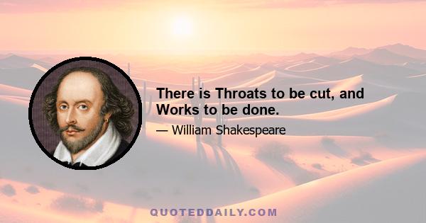 There is Throats to be cut, and Works to be done.