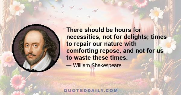 There should be hours for necessities, not for delights; times to repair our nature with comforting repose, and not for us to waste these times.