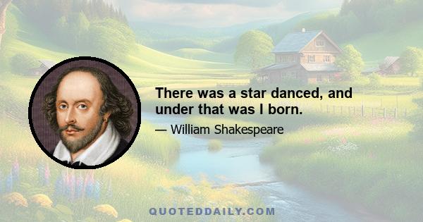 There was a star danced, and under that was I born.