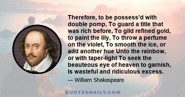 Therefore, to be possess'd with double pomp, To guard a title that was rich before, To gild refined gold, to paint the lily, To throw a perfume on the violet, To smooth the ice, or add another hue Unto the rainbow, or