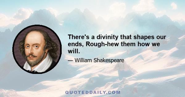 There's a divinity that shapes our ends, Rough-hew them how we will.