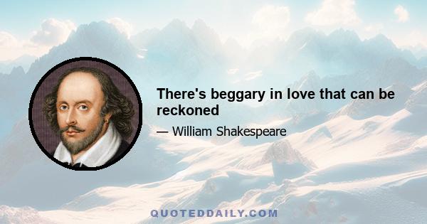 There's beggary in love that can be reckoned