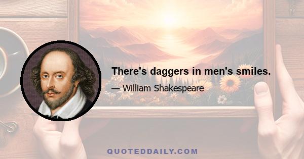 There's daggers in men's smiles.